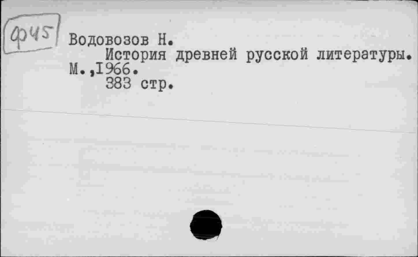 ﻿Водовозов H.
История древней русской литературы. М. ,1966•
383 стр.